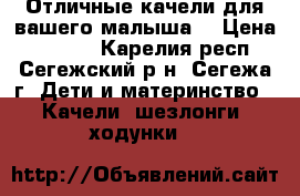 Отличные качели для вашего малыша. › Цена ­ 3 800 - Карелия респ., Сегежский р-н, Сегежа г. Дети и материнство » Качели, шезлонги, ходунки   